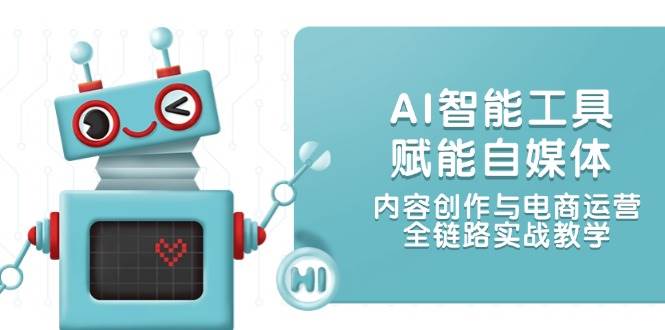 AI智能工具赋能自媒体，内容创作与电商运营，全链路实战教学-非常互娱