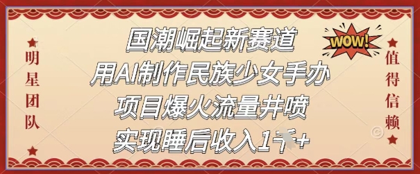 国潮崛起新赛道，用AI制作民族少女手办，项目爆火流量井喷，实现睡后收入-非常互娱