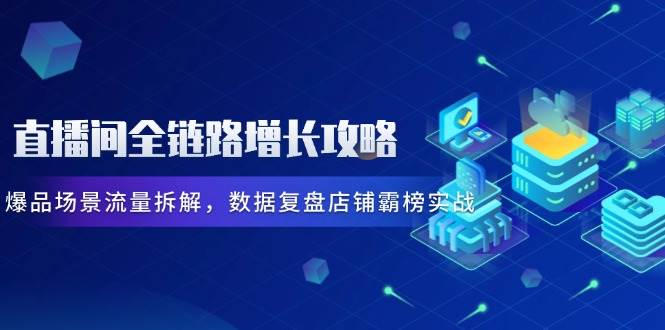 （14721期）直播间全链路增长攻略，爆品场景流量拆解，数据复盘店铺霸榜实战-非常互娱