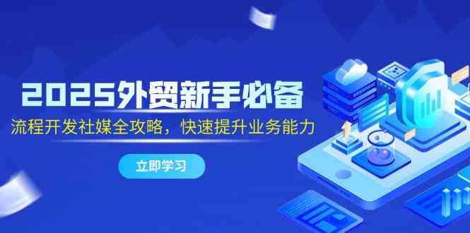 2025外贸新手必备，流程开发社媒全攻略，快速提升业务能力-非常互娱