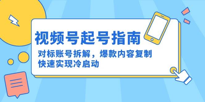 （15028期）视频号起号指南：对标账号拆解，爆款内容复制，快速实现冷启动-非常互娱