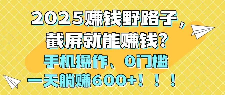 （14771期）2025赚钱野路子，截屏就能赚钱？手机操作0门槛，一天躺赚600+！！！-非常互娱