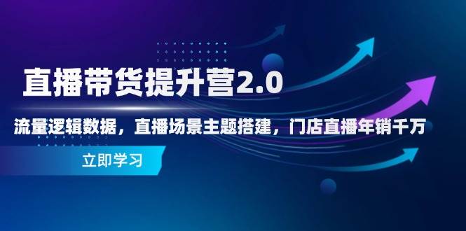 （14694期）直播带货提升营2.0：流量逻辑数据，直播场景主题搭建，门店直播年销千万-非常互娱