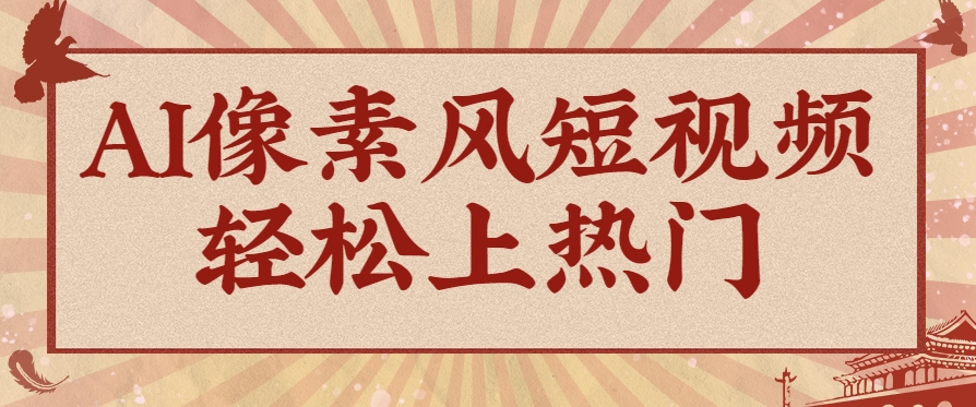 爆火1000万！AI像素风短视频制作方法，轻松上热门收割流量！完整保姆级教程！-非常互娱