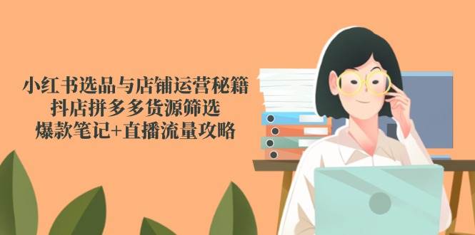 小红书选品与店铺运营秘籍，抖店拼多多货源筛选，爆款笔记+直播流量攻略-非常互娱