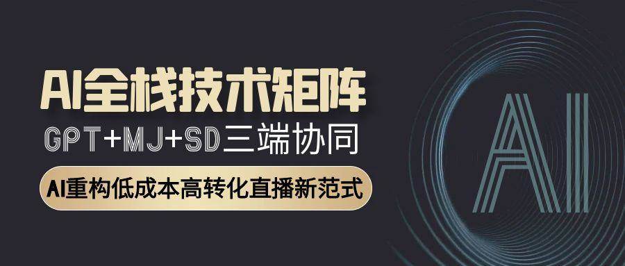 （15027期）AI全栈技术矩阵：GPT+MJ+SD三端协同，AI重构低成本高转化直播新范式-非常互娱