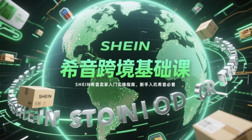 希音跨境基础课，SHEIN希音卖家入门实操指南，新手入坑希音必看-非常互娱