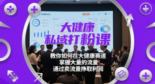 大健康私域打粉课，教你如何在大健康赛道，掌握大量的流量，通过卖流量挣取利润-非常互娱