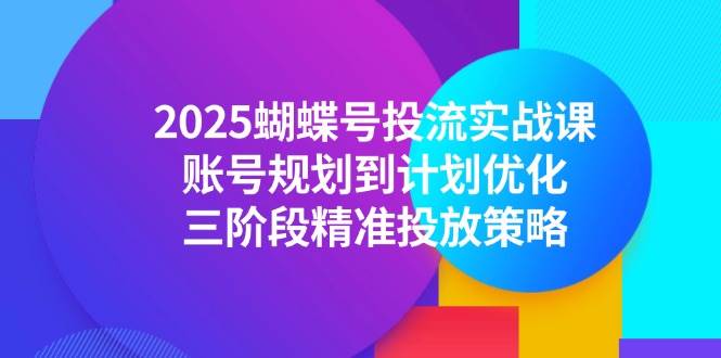 （14987期）2025蝴蝶号投流实战课，账号规划到计划优化，三阶段精准投放策略-非常互娱