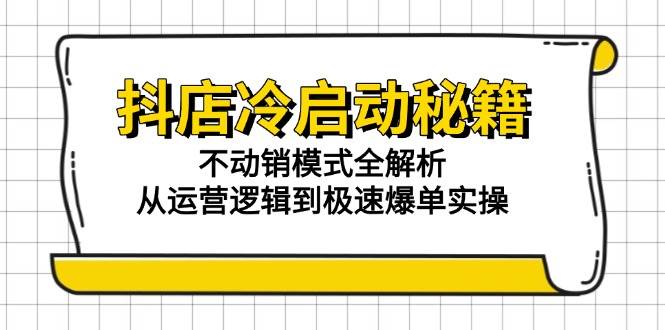 （15001期）抖店冷启动秘籍：不动销模式全解析，从运营逻辑到极速爆单实操-非常互娱