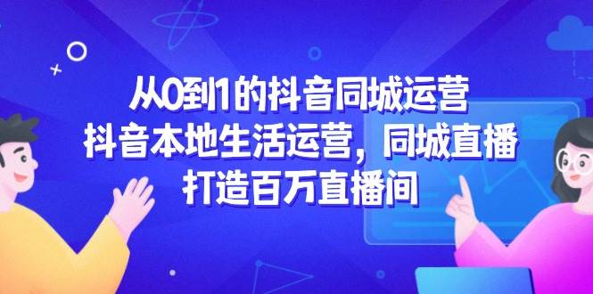 （14863期）从0到1的抖音同城运营，抖音本地生活运营，同城直播，打造百万直播间-非常互娱