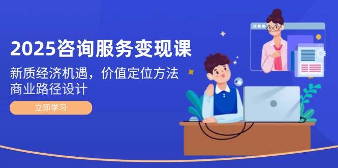 2025咨询服务变现课：新质经济机遇，价值定位方法，商业路径设计-非常互娱