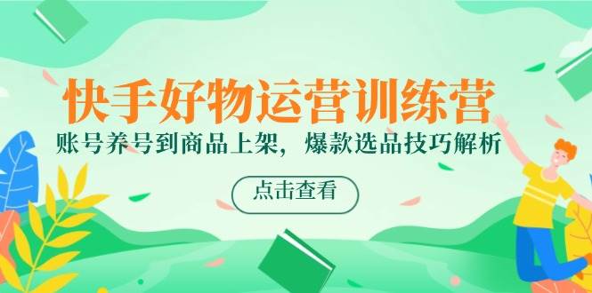 快手好物运营训练营，账号养号到商品上架，爆款选品技巧解析-非常互娱