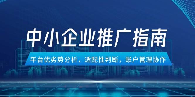 （14910期）中小企业竞价推广指南，平台优劣势分析，适配性判断，账户管理协作-非常互娱