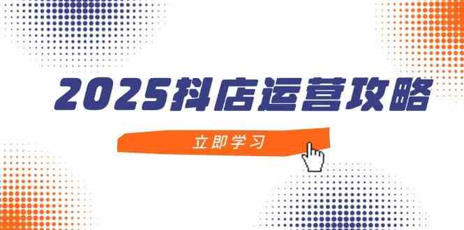 2025抖店运营攻略，掌握抖店技巧，打造月销百万，新手入门到精通-非常互娱