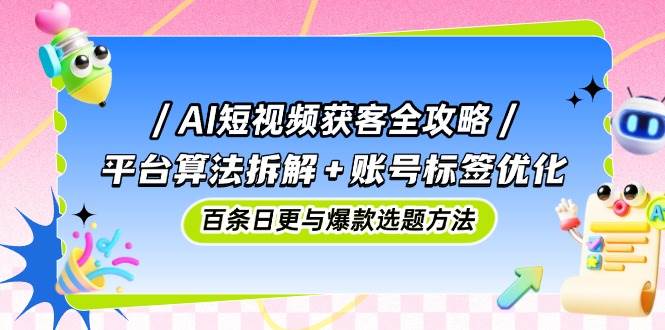 AI短视频获客全攻略：平台算法拆解+账号标签优化，百条日更与爆款选题方法-非常互娱