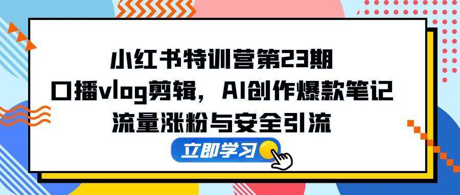 （14794期）小红书特训营第23期，口播vlog剪辑，AI创作爆款笔记，流量涨粉与安全引流-非常互娱
