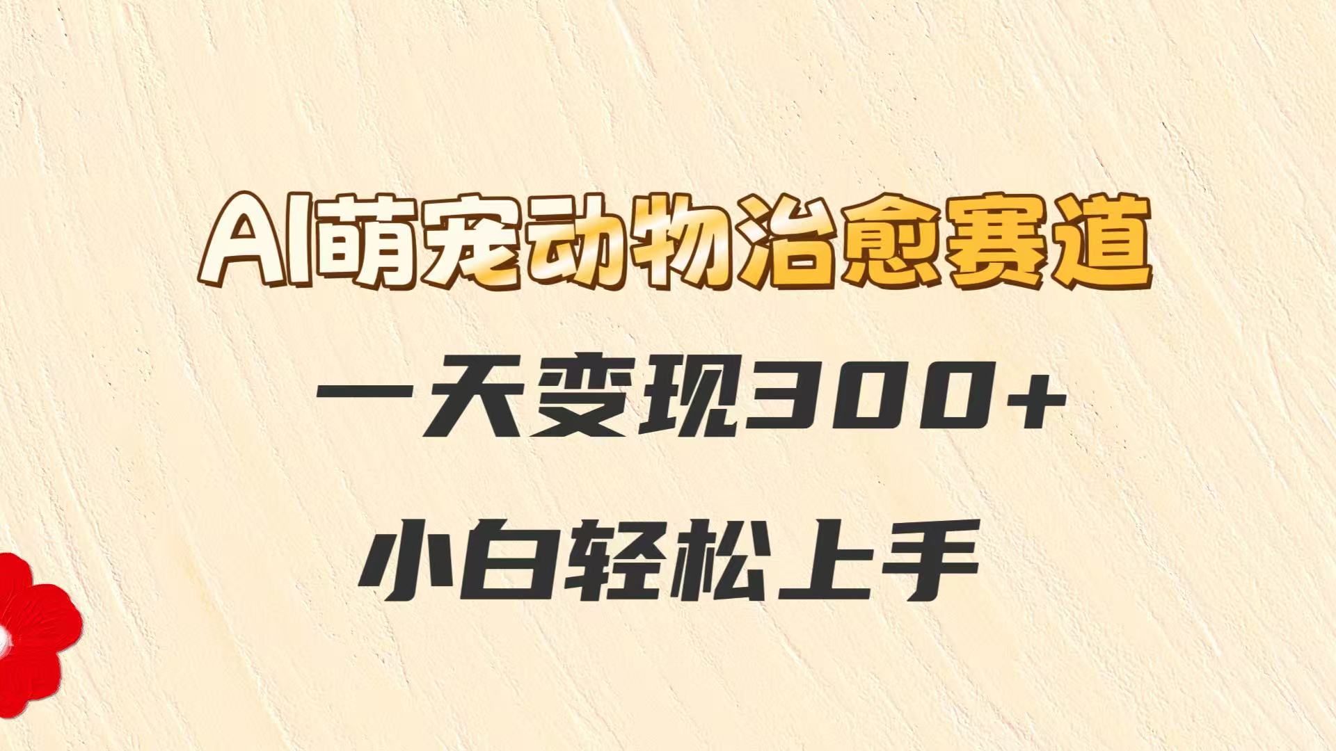 AI萌宠动物治愈赛道，一天变现300+，小白轻松上手-非常互娱