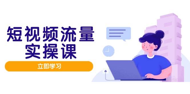 （14727期）短视频流量实战班，人设打造内容优化，矩阵投放管控有序，助力流量变现路-非常互娱