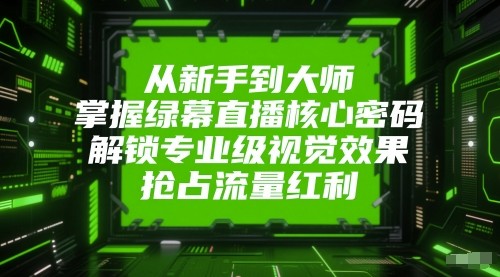 从新手到大师，掌握绿幕直播核心密码！解锁专业级视觉效果，抢占流量红利！-非常互娱