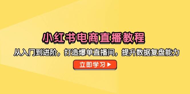 （14873期）小红书电商直播教程，从入门到进阶，打造爆单直播间，提升数据复盘能力-非常互娱