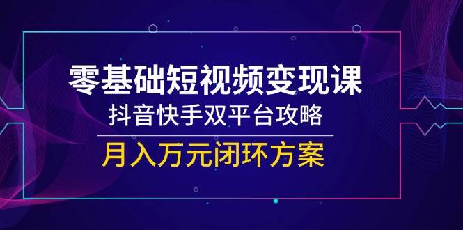 零基础短视频变现课，抖音快手双平台攻略，月入万元闭环方案-非常互娱