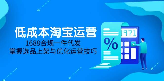 （14806期）低成本淘宝运营-5月更新，1688合规一件代发，掌握选品上架与优化运营技巧-非常互娱