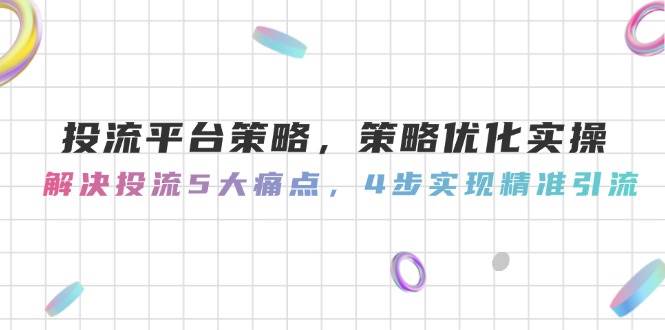 （14862期）投流平台策略，策略优化实操，解决投流5大痛点，4步实现精准引流-非常互娱