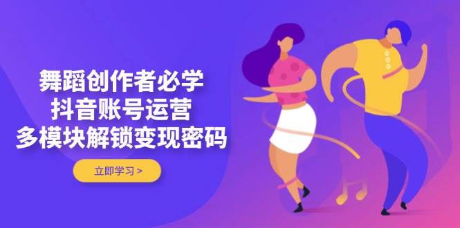 舞蹈创作者必学，抖音账号运营，多模块解锁变现密码-非常互娱