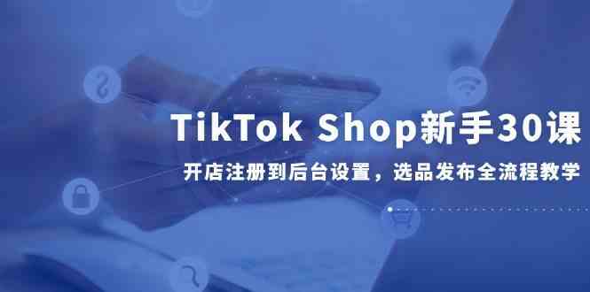 TikTok Shop新手30课，开店注册到后台设置，选品发布全流程教学-非常互娱