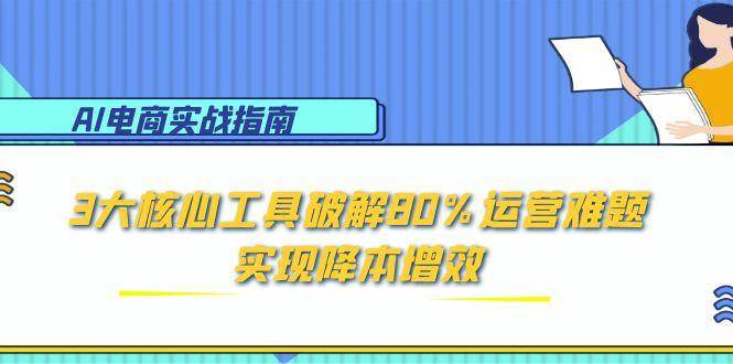 （15026期）AI电商实战指南：3大核心工具破解80%运营难题，实现降本增效-非常互娱