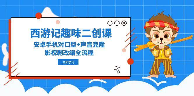 （14876期）西游记趣味二创课，安卓手机对口型+声音克隆，影视剧改编全流程-非常互娱