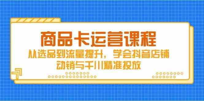 商品卡运营课程，从选品到流量提升，学会抖音店铺动销与千川精准投放-非常互娱