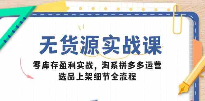 无货源实战课：零库存盈利实战，淘系拼多多运营，选品上架细节全流程-非常互娱