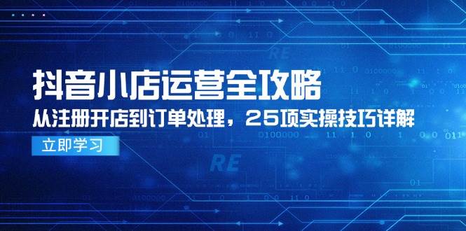 （14939期）抖音小店运营全攻略，从注册开店到订单处理，25项实操技巧详解-非常互娱