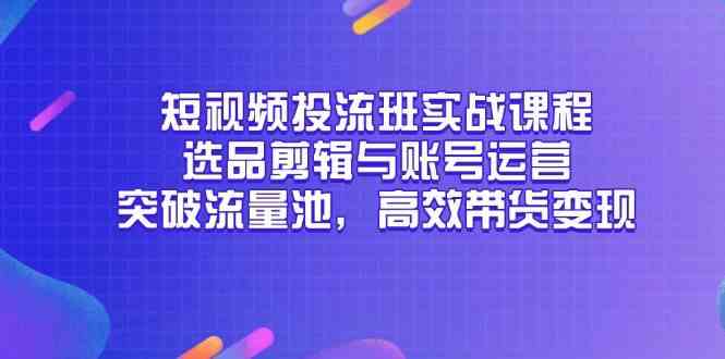 短视频投流班实战课程，选品剪辑与账号运营，突破流量池，高效带货变现-非常互娱