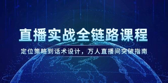 （14952期）直播实战全链路课程，定位策略到话术设计，万人直播间突破指南-非常互娱