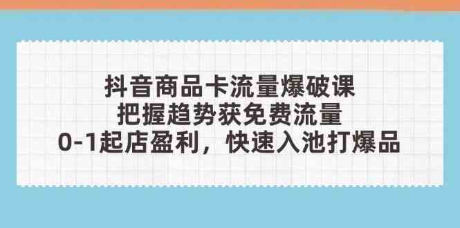 抖音商品卡流量爆破课：把握趋势获免费流量，0-1起店盈利，快速入池打爆品-非常互娱