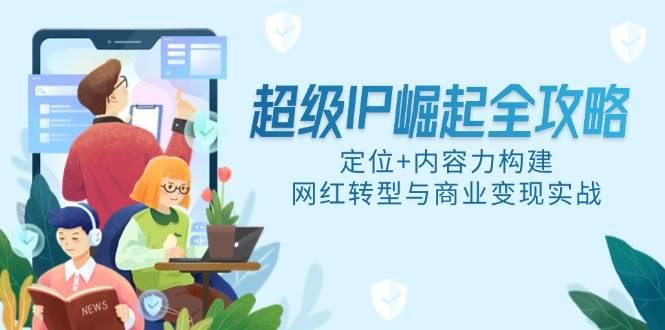 （14818期）超级IP崛起全攻略，定位+内容力构建，网红转型与商业变现实战-非常互娱