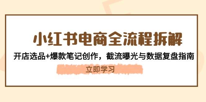 （14770期）小红书电商全流程拆解：开店选品+爆款笔记创作，截流曝光与数据复盘指南-非常互娱