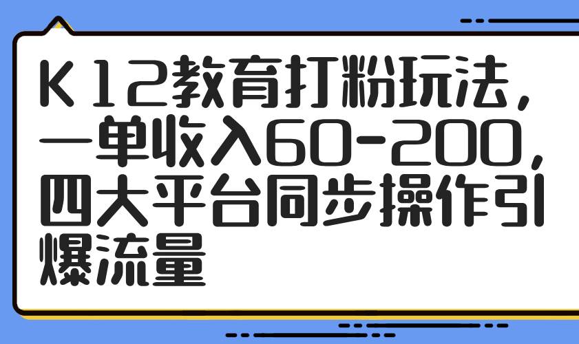 （14641期）K12教育打粉玩法，一单收入60-200，四大平台同步操作引爆流量-非常互娱